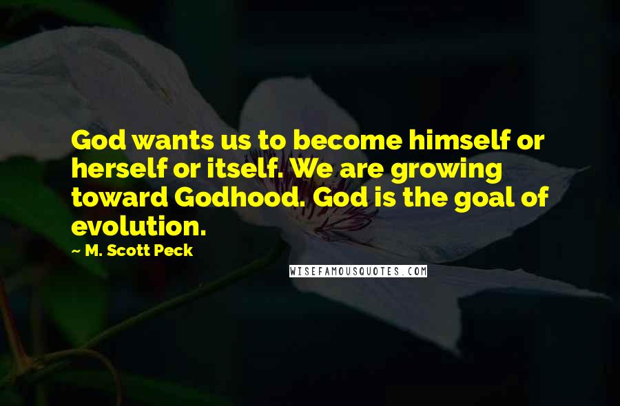 M. Scott Peck Quotes: God wants us to become himself or herself or itself. We are growing toward Godhood. God is the goal of evolution.