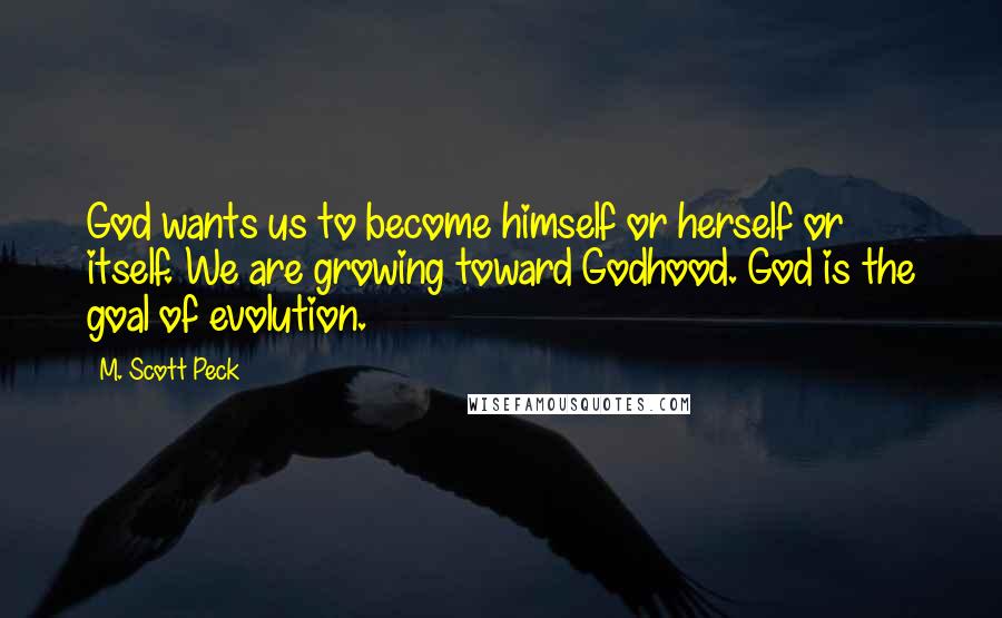 M. Scott Peck Quotes: God wants us to become himself or herself or itself. We are growing toward Godhood. God is the goal of evolution.