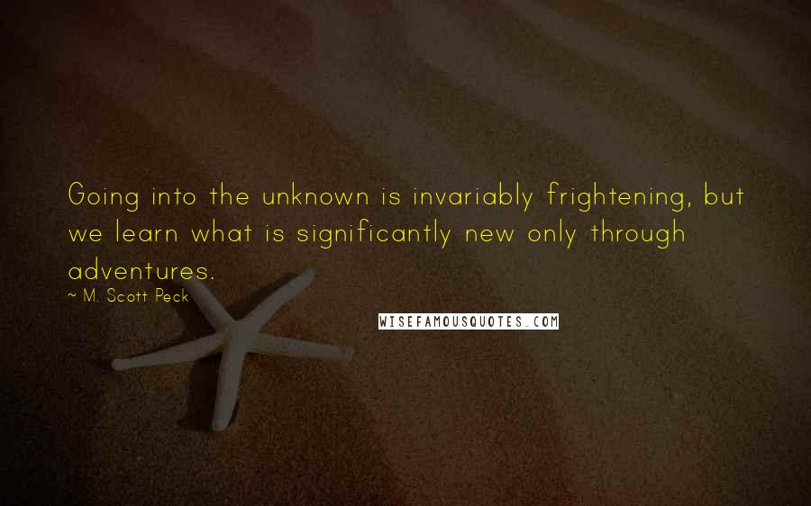 M. Scott Peck Quotes: Going into the unknown is invariably frightening, but we learn what is significantly new only through adventures.