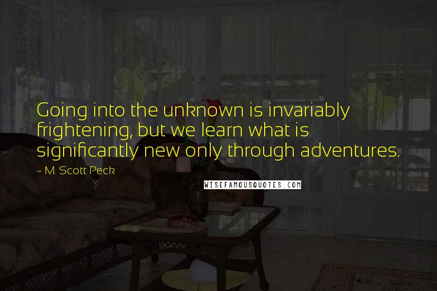 M. Scott Peck Quotes: Going into the unknown is invariably frightening, but we learn what is significantly new only through adventures.