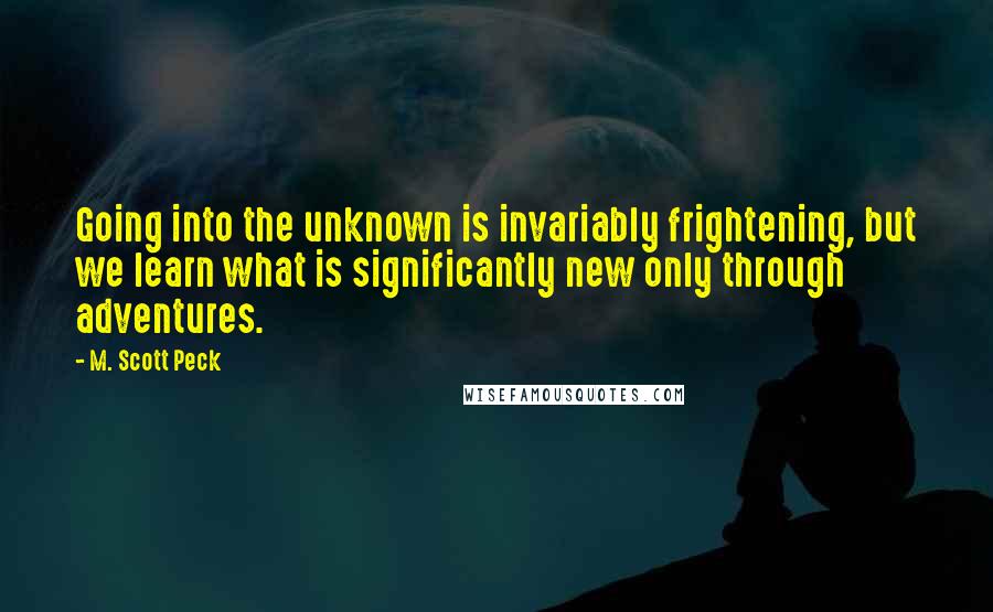 M. Scott Peck Quotes: Going into the unknown is invariably frightening, but we learn what is significantly new only through adventures.