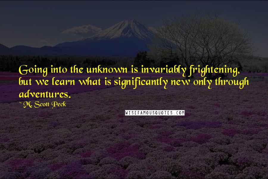 M. Scott Peck Quotes: Going into the unknown is invariably frightening, but we learn what is significantly new only through adventures.