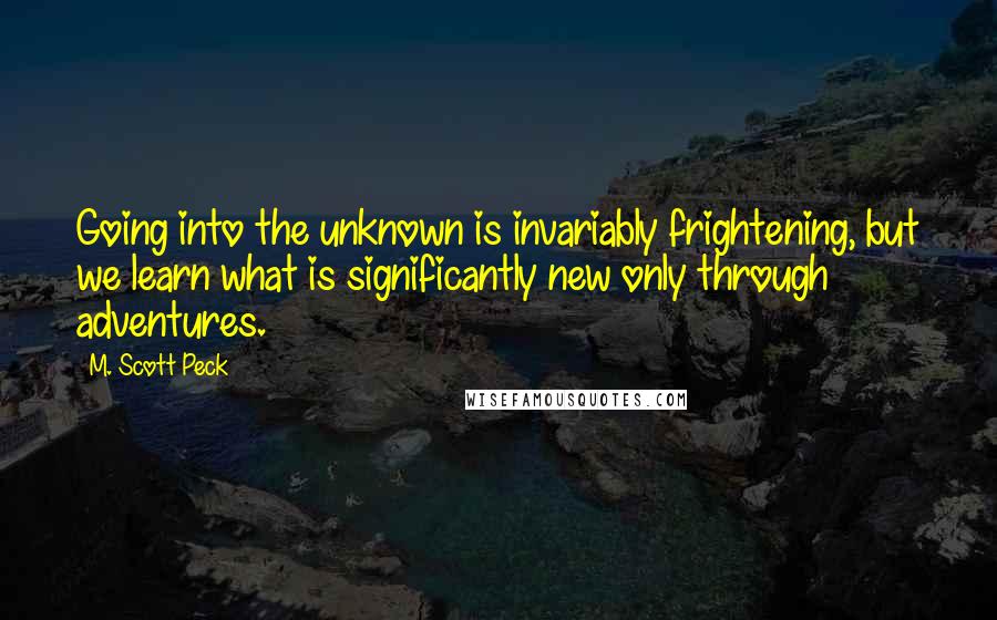 M. Scott Peck Quotes: Going into the unknown is invariably frightening, but we learn what is significantly new only through adventures.