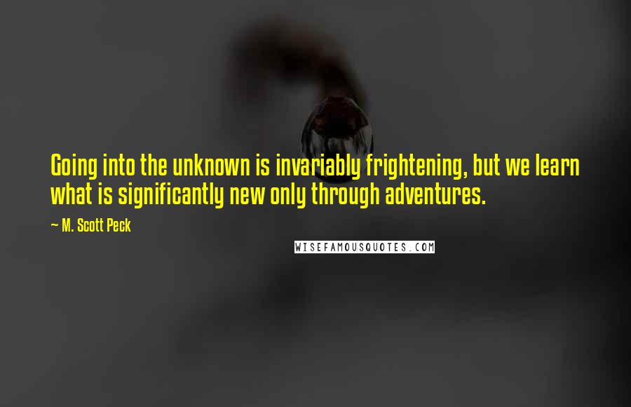 M. Scott Peck Quotes: Going into the unknown is invariably frightening, but we learn what is significantly new only through adventures.