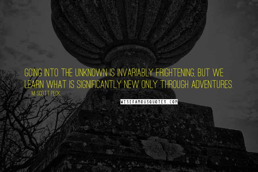 M. Scott Peck Quotes: Going into the unknown is invariably frightening, but we learn what is significantly new only through adventures.