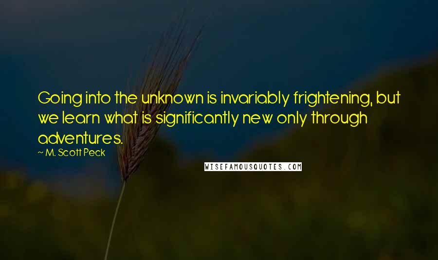 M. Scott Peck Quotes: Going into the unknown is invariably frightening, but we learn what is significantly new only through adventures.