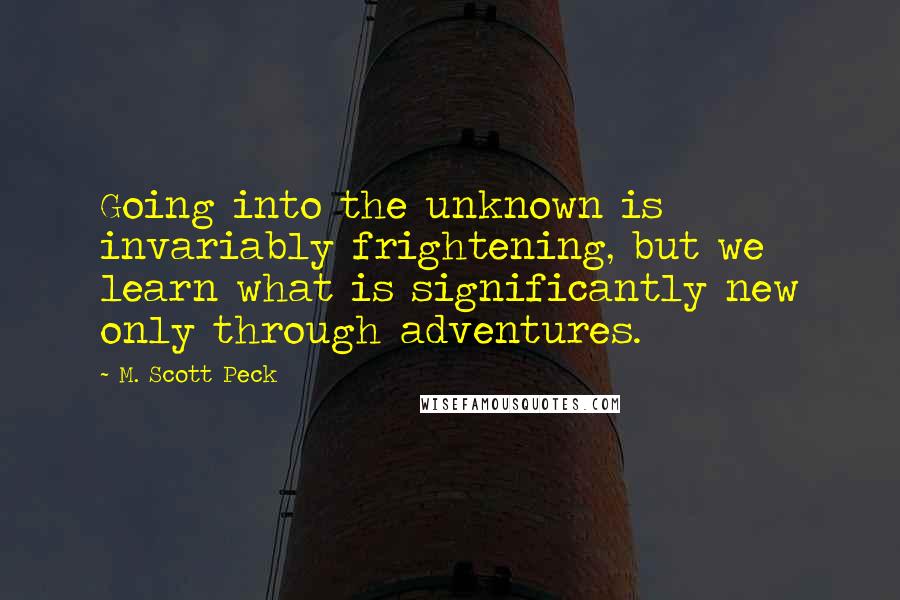M. Scott Peck Quotes: Going into the unknown is invariably frightening, but we learn what is significantly new only through adventures.