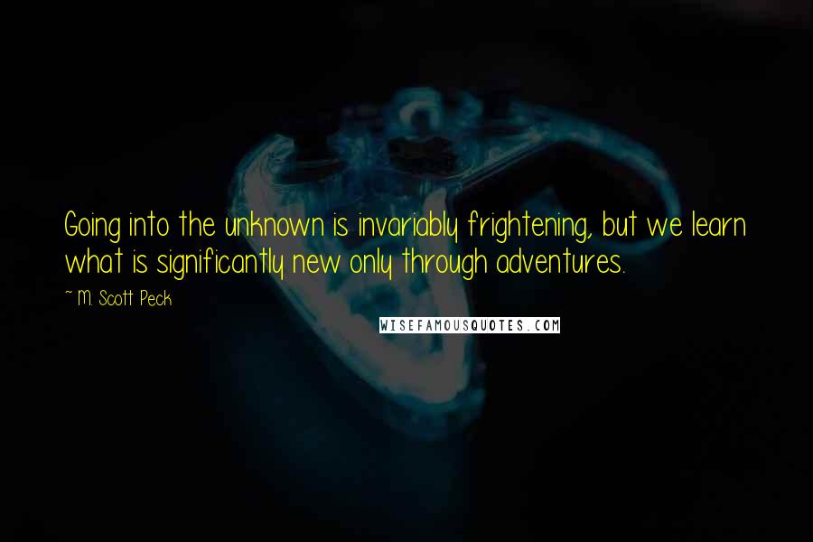 M. Scott Peck Quotes: Going into the unknown is invariably frightening, but we learn what is significantly new only through adventures.