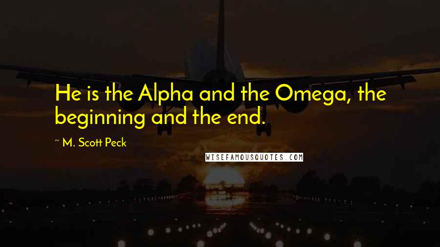 M. Scott Peck Quotes: He is the Alpha and the Omega, the beginning and the end.