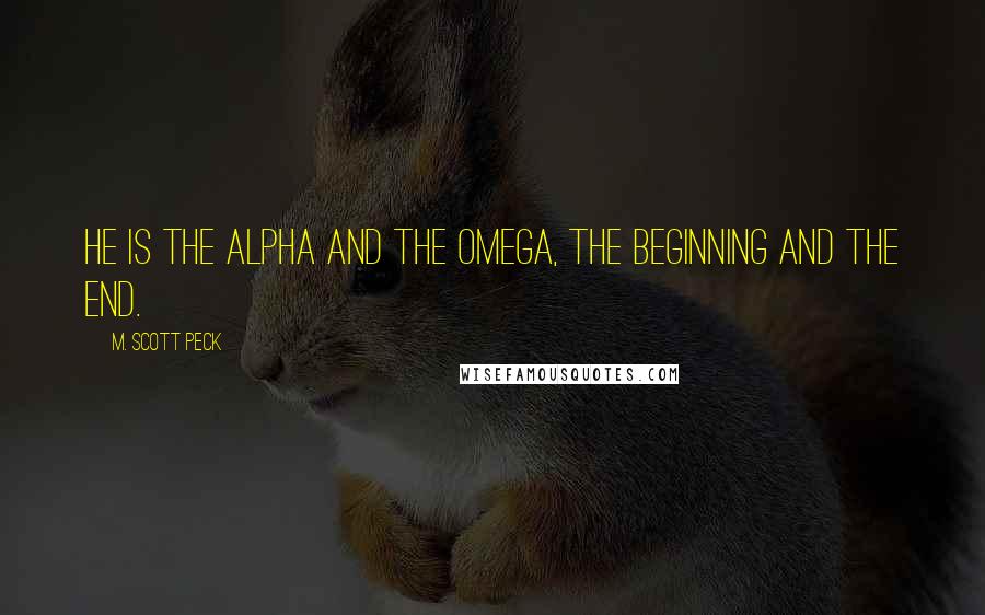 M. Scott Peck Quotes: He is the Alpha and the Omega, the beginning and the end.