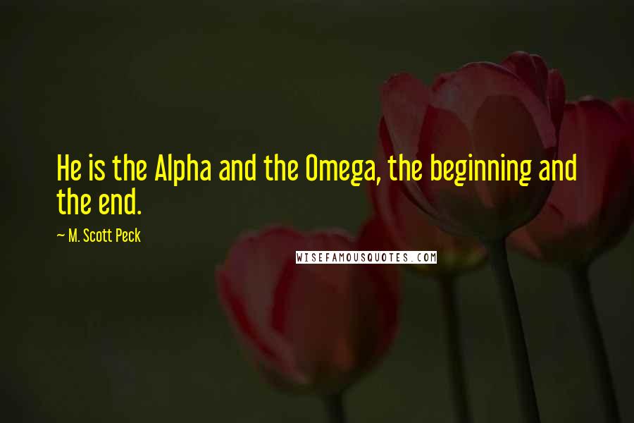 M. Scott Peck Quotes: He is the Alpha and the Omega, the beginning and the end.