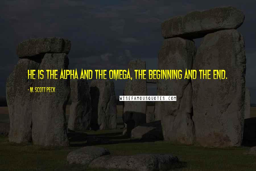 M. Scott Peck Quotes: He is the Alpha and the Omega, the beginning and the end.