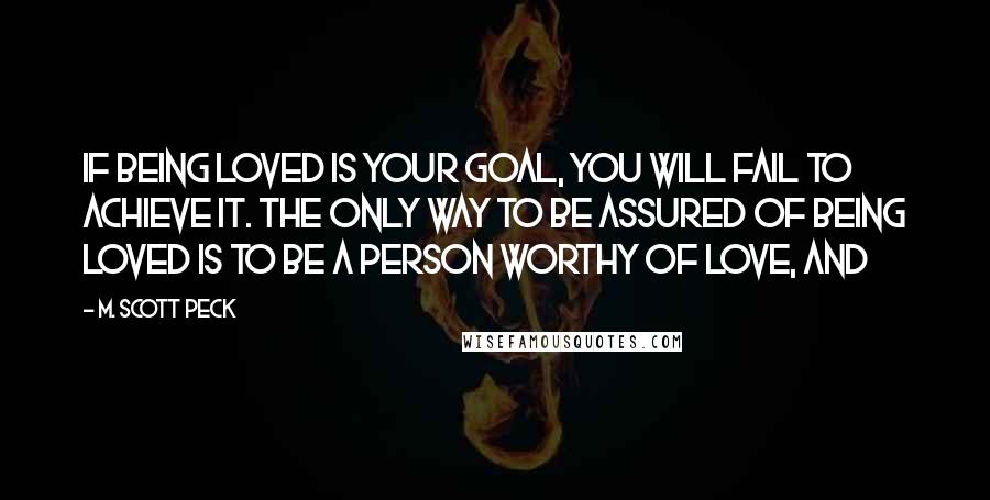 M. Scott Peck Quotes: If being loved is your goal, you will fail to achieve it. The only way to be assured of being loved is to be a person worthy of love, and