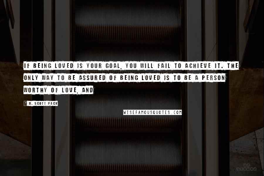 M. Scott Peck Quotes: If being loved is your goal, you will fail to achieve it. The only way to be assured of being loved is to be a person worthy of love, and