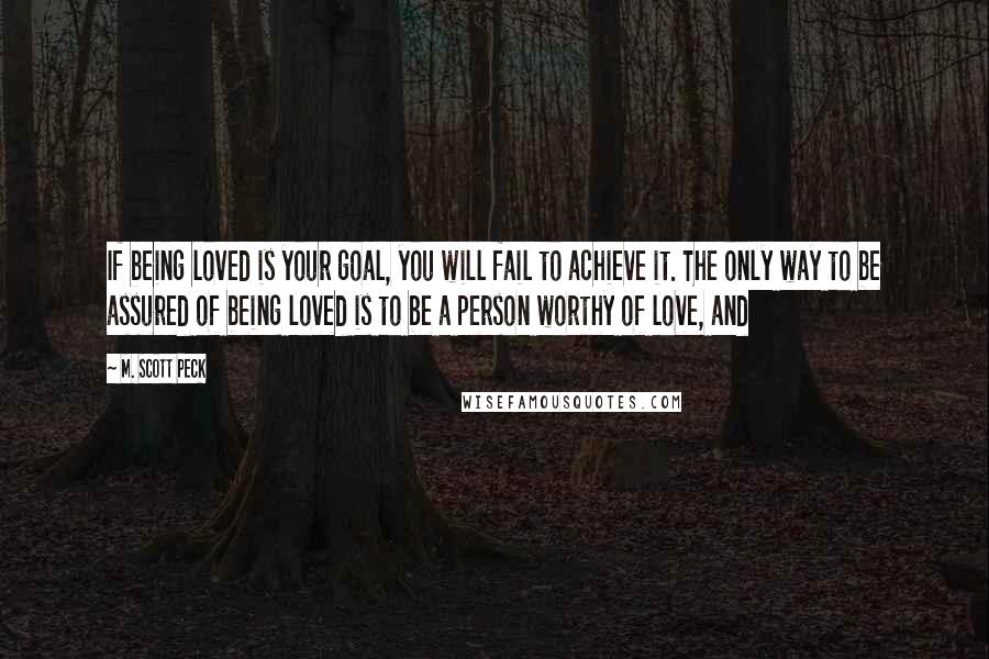 M. Scott Peck Quotes: If being loved is your goal, you will fail to achieve it. The only way to be assured of being loved is to be a person worthy of love, and