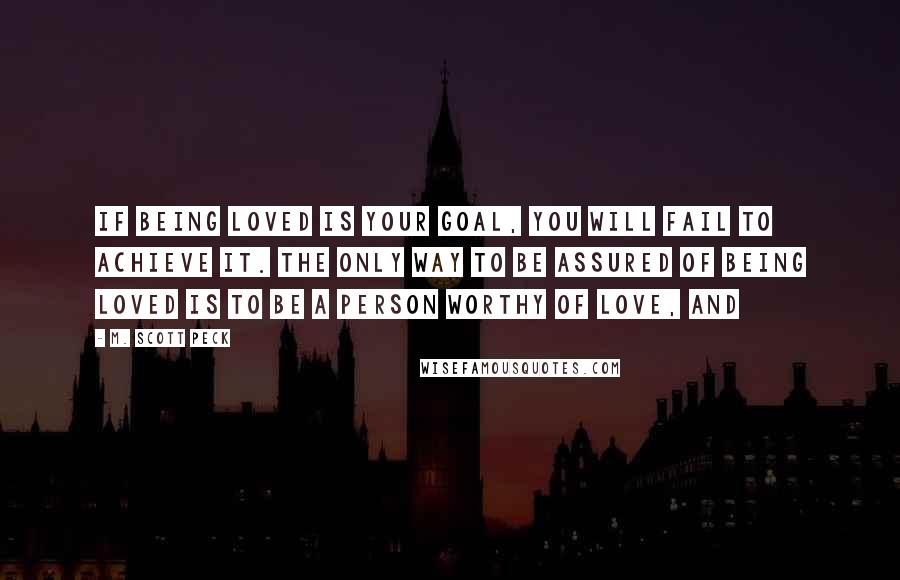 M. Scott Peck Quotes: If being loved is your goal, you will fail to achieve it. The only way to be assured of being loved is to be a person worthy of love, and