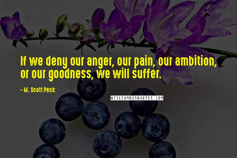 M. Scott Peck Quotes: If we deny our anger, our pain, our ambition, or our goodness, we will suffer.