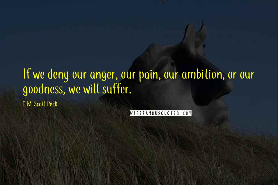 M. Scott Peck Quotes: If we deny our anger, our pain, our ambition, or our goodness, we will suffer.