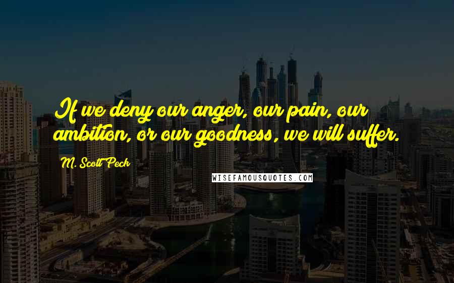 M. Scott Peck Quotes: If we deny our anger, our pain, our ambition, or our goodness, we will suffer.