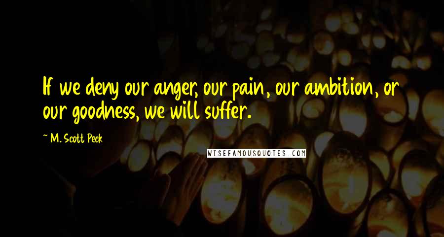 M. Scott Peck Quotes: If we deny our anger, our pain, our ambition, or our goodness, we will suffer.