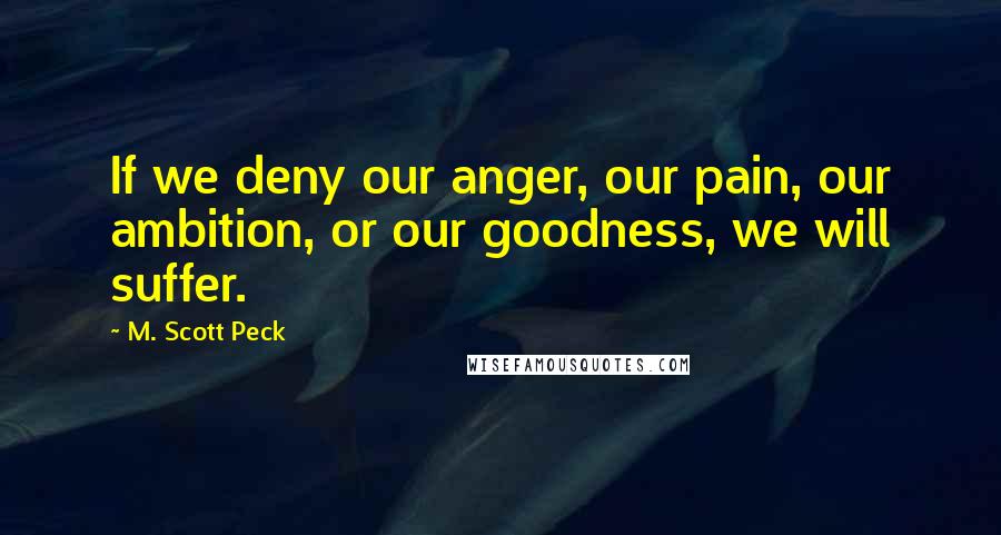 M. Scott Peck Quotes: If we deny our anger, our pain, our ambition, or our goodness, we will suffer.