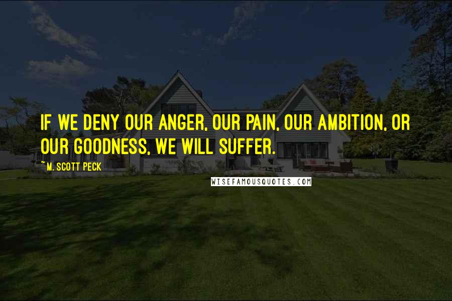 M. Scott Peck Quotes: If we deny our anger, our pain, our ambition, or our goodness, we will suffer.