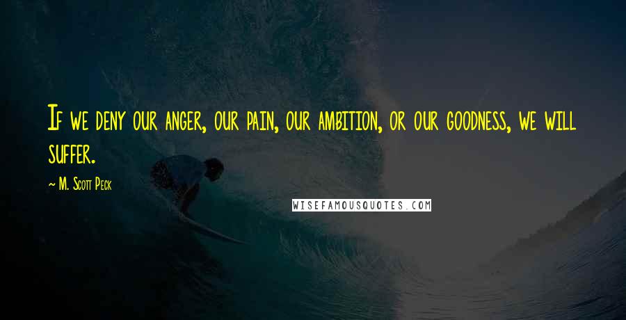 M. Scott Peck Quotes: If we deny our anger, our pain, our ambition, or our goodness, we will suffer.