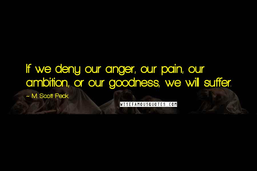 M. Scott Peck Quotes: If we deny our anger, our pain, our ambition, or our goodness, we will suffer.