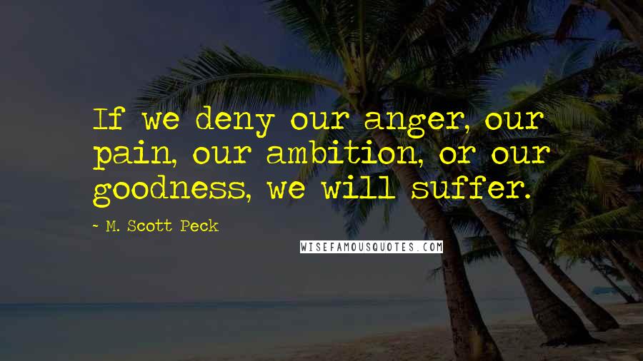 M. Scott Peck Quotes: If we deny our anger, our pain, our ambition, or our goodness, we will suffer.