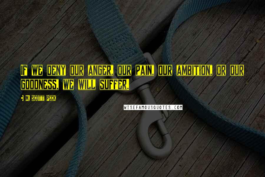 M. Scott Peck Quotes: If we deny our anger, our pain, our ambition, or our goodness, we will suffer.