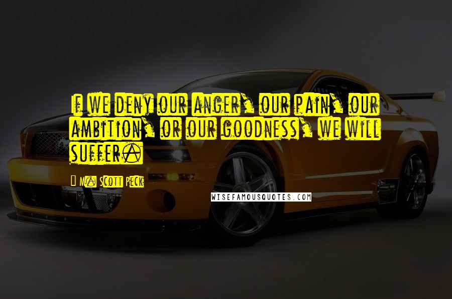 M. Scott Peck Quotes: If we deny our anger, our pain, our ambition, or our goodness, we will suffer.