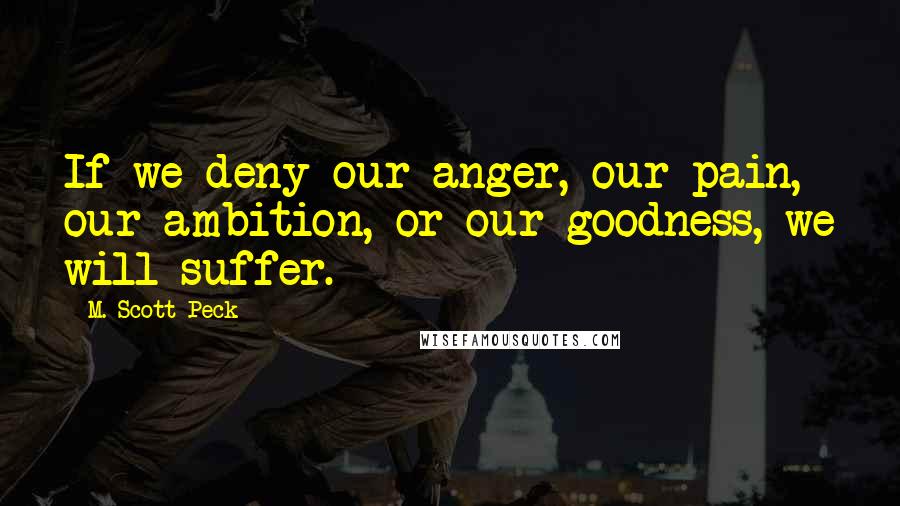 M. Scott Peck Quotes: If we deny our anger, our pain, our ambition, or our goodness, we will suffer.