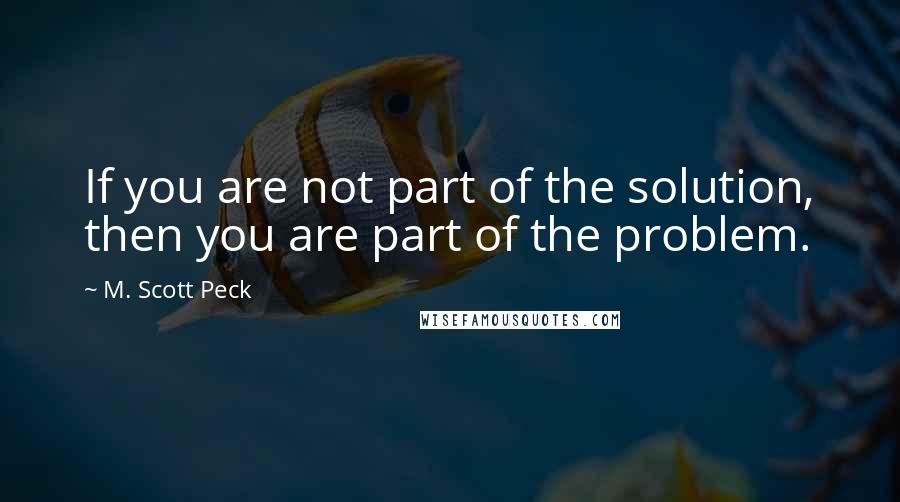 M. Scott Peck Quotes: If you are not part of the solution, then you are part of the problem.