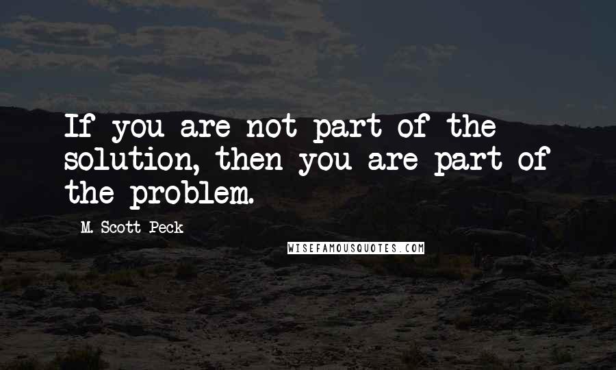 M. Scott Peck Quotes: If you are not part of the solution, then you are part of the problem.