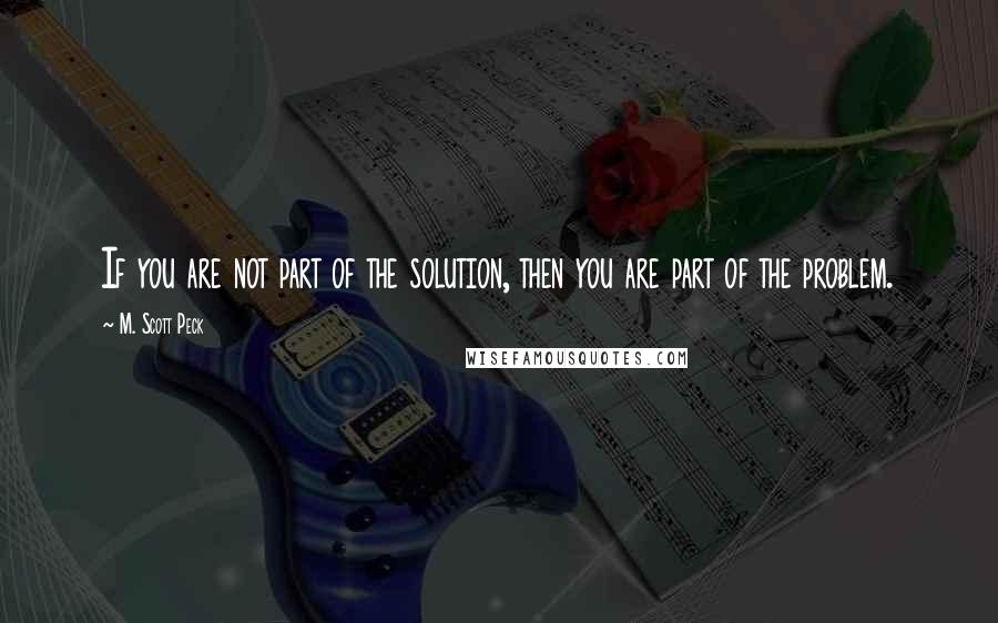 M. Scott Peck Quotes: If you are not part of the solution, then you are part of the problem.