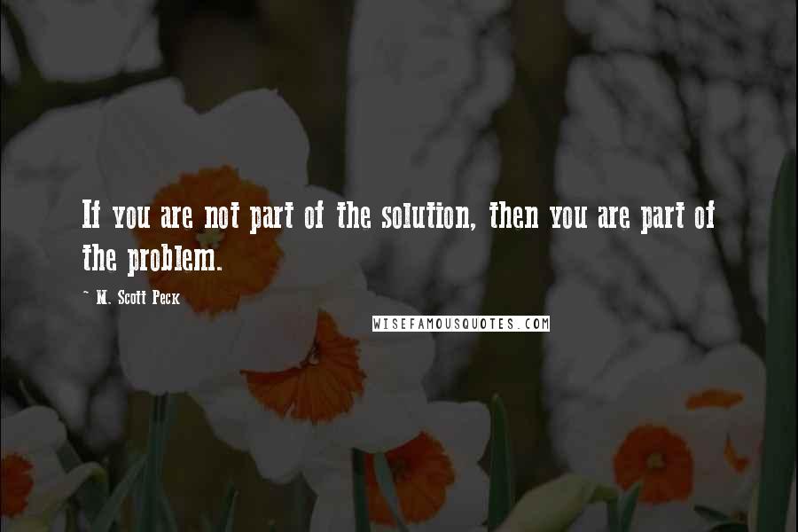 M. Scott Peck Quotes: If you are not part of the solution, then you are part of the problem.