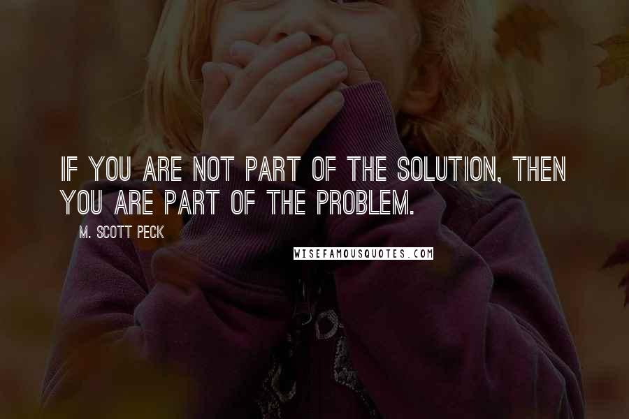 M. Scott Peck Quotes: If you are not part of the solution, then you are part of the problem.