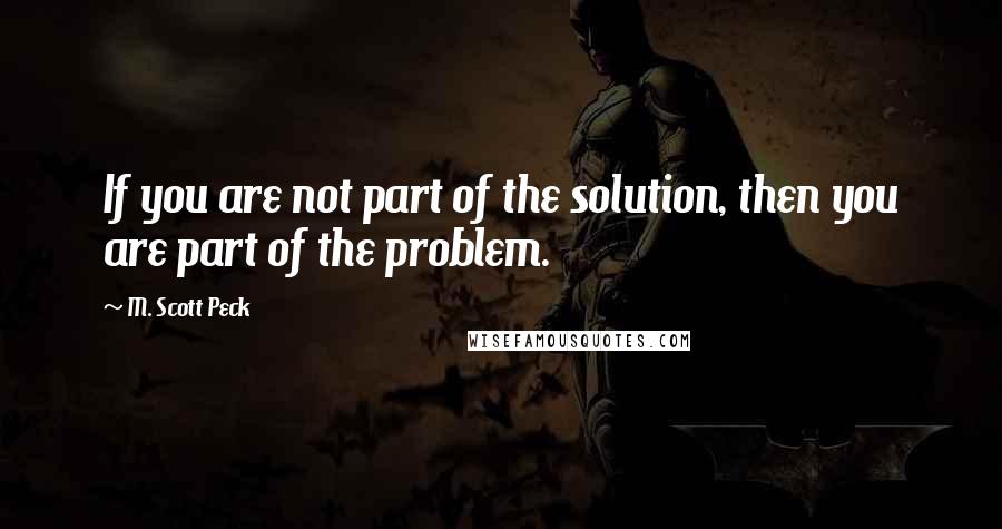 M. Scott Peck Quotes: If you are not part of the solution, then you are part of the problem.