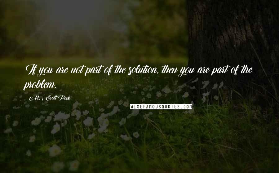 M. Scott Peck Quotes: If you are not part of the solution, then you are part of the problem.