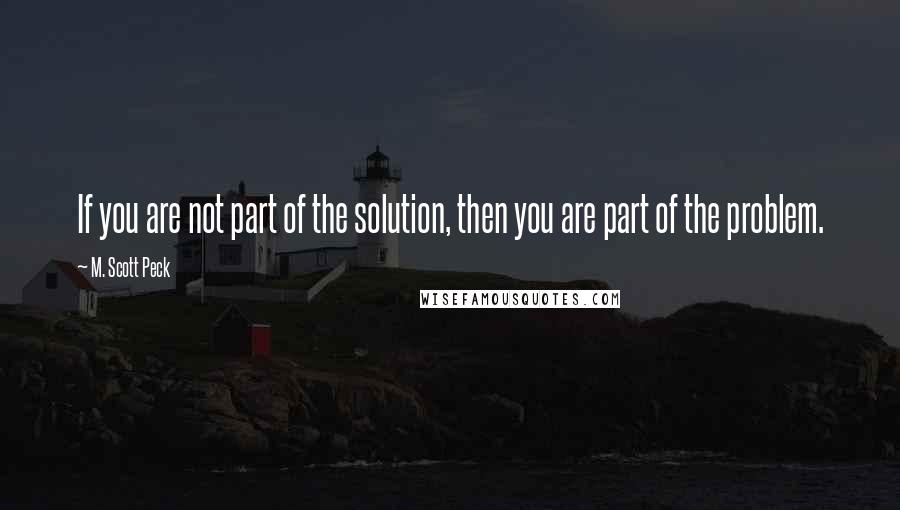 M. Scott Peck Quotes: If you are not part of the solution, then you are part of the problem.