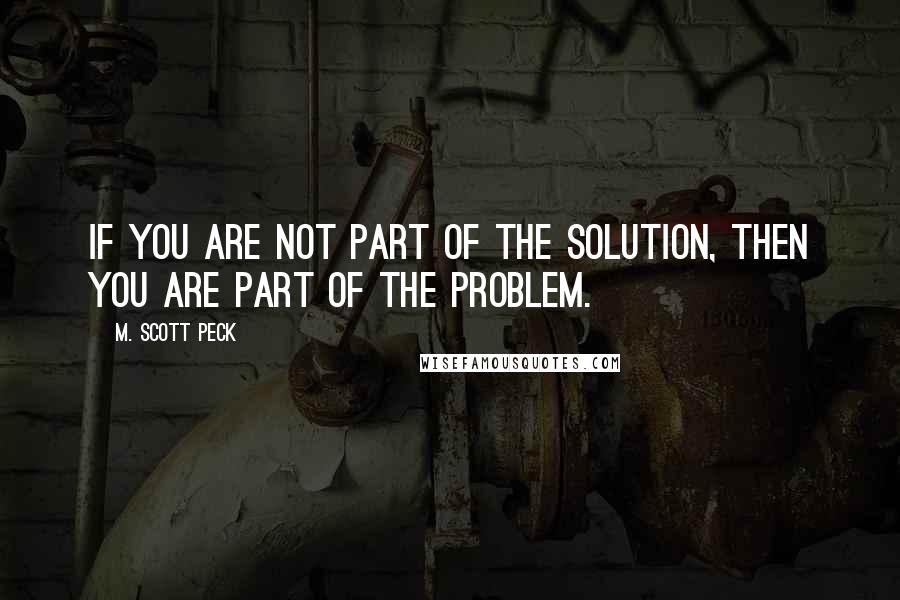 M. Scott Peck Quotes: If you are not part of the solution, then you are part of the problem.