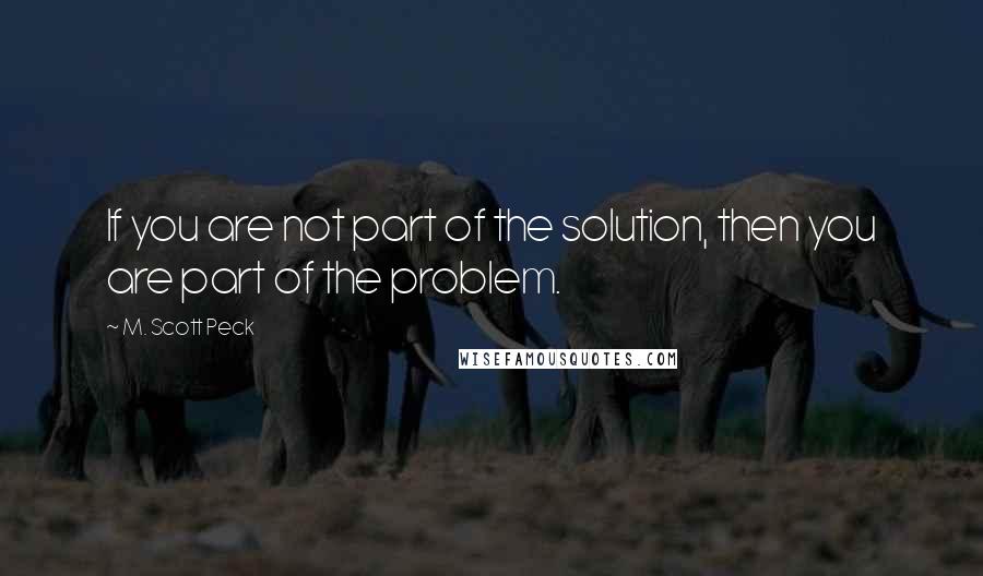 M. Scott Peck Quotes: If you are not part of the solution, then you are part of the problem.