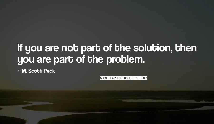 M. Scott Peck Quotes: If you are not part of the solution, then you are part of the problem.