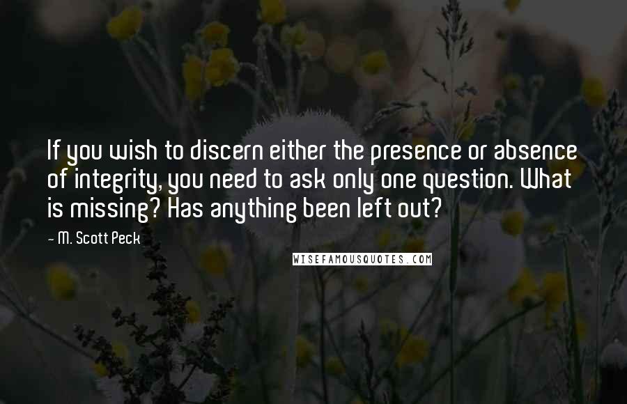 M. Scott Peck Quotes: If you wish to discern either the presence or absence of integrity, you need to ask only one question. What is missing? Has anything been left out?