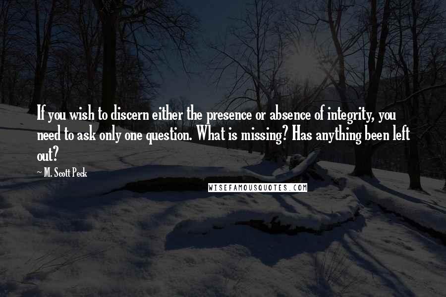 M. Scott Peck Quotes: If you wish to discern either the presence or absence of integrity, you need to ask only one question. What is missing? Has anything been left out?