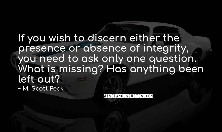 M. Scott Peck Quotes: If you wish to discern either the presence or absence of integrity, you need to ask only one question. What is missing? Has anything been left out?