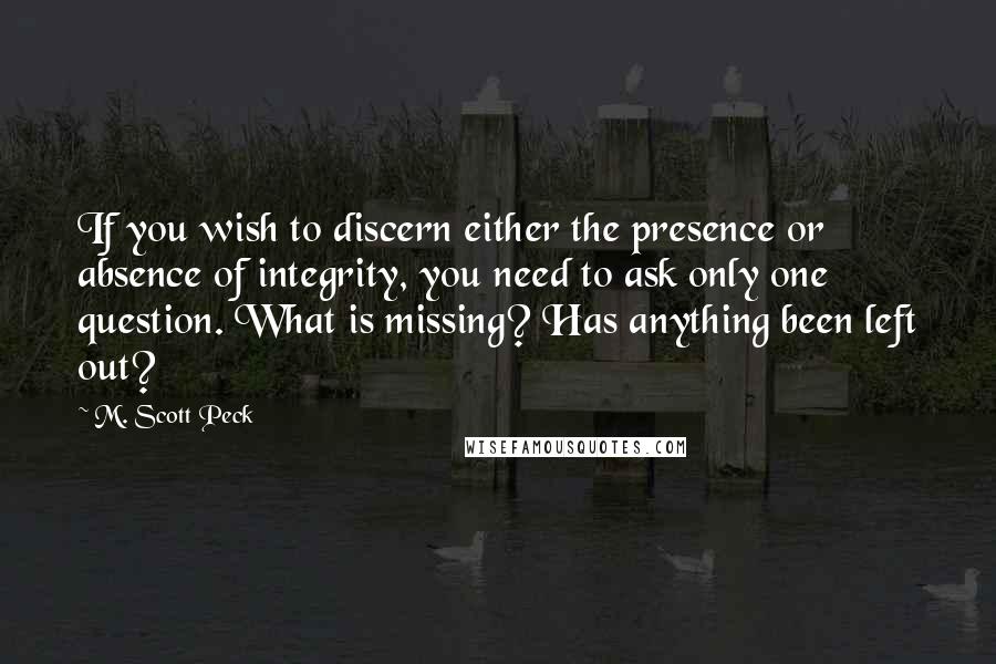 M. Scott Peck Quotes: If you wish to discern either the presence or absence of integrity, you need to ask only one question. What is missing? Has anything been left out?