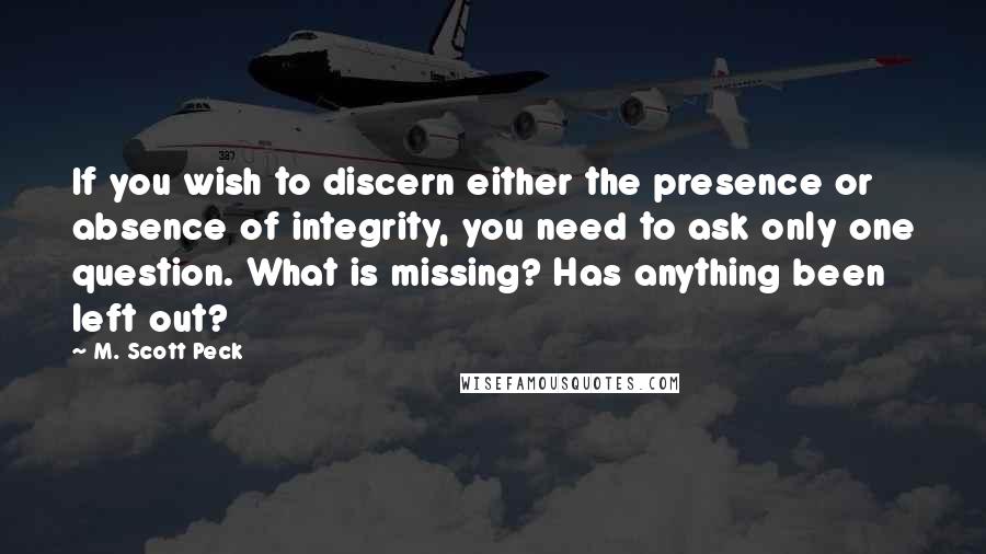 M. Scott Peck Quotes: If you wish to discern either the presence or absence of integrity, you need to ask only one question. What is missing? Has anything been left out?