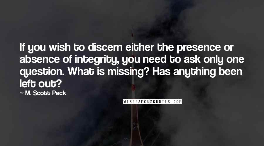 M. Scott Peck Quotes: If you wish to discern either the presence or absence of integrity, you need to ask only one question. What is missing? Has anything been left out?