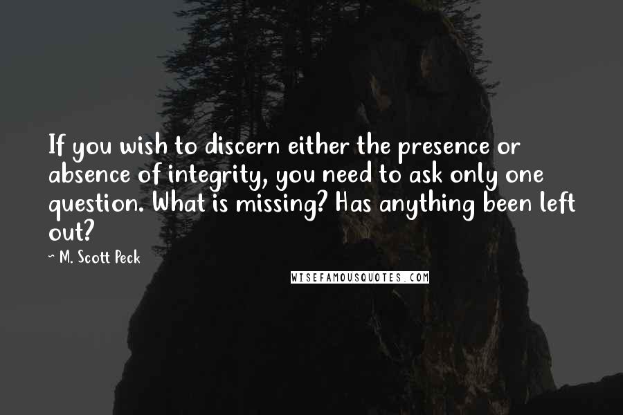 M. Scott Peck Quotes: If you wish to discern either the presence or absence of integrity, you need to ask only one question. What is missing? Has anything been left out?